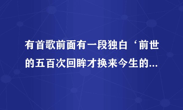 有首歌前面有一段独白‘前世的五百次回眸才换来今生的一次擦肩而过……’谁知道是什么歌？