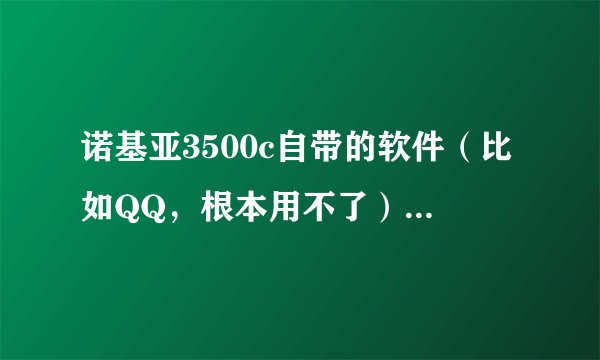 诺基亚3500c自带的软件（比如QQ，根本用不了）怎么删除？还有自带的视频也删不掉！该怎么办呢？