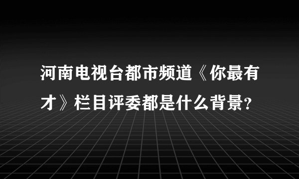 河南电视台都市频道《你最有才》栏目评委都是什么背景？