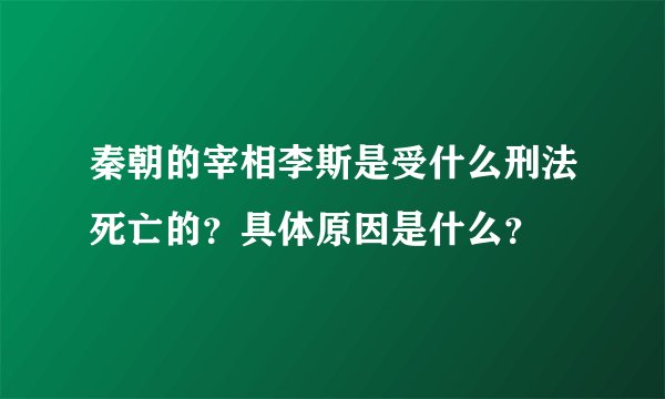 秦朝的宰相李斯是受什么刑法死亡的？具体原因是什么？
