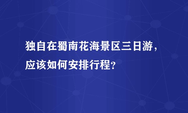 独自在蜀南花海景区三日游，应该如何安排行程？