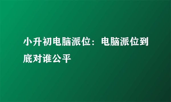 小升初电脑派位：电脑派位到底对谁公平
