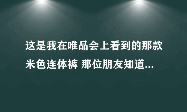 这是我在唯品会上看到的那款米色连体裤 那位朋友知道是什么品牌的 谢谢