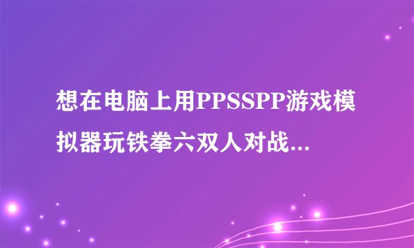 想在电脑上用PPSSPP游戏模拟器玩铁拳六双人对战如何设置？请尽量说的详细点。