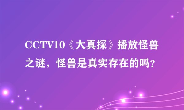 CCTV10《大真探》播放怪兽之谜，怪兽是真实存在的吗？