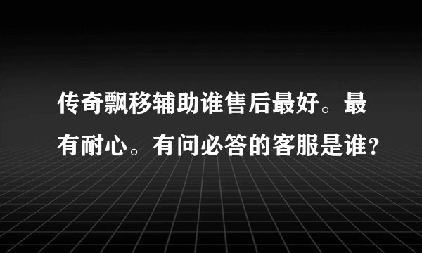 传奇飘移辅助谁售后最好。最有耐心。有问必答的客服是谁？