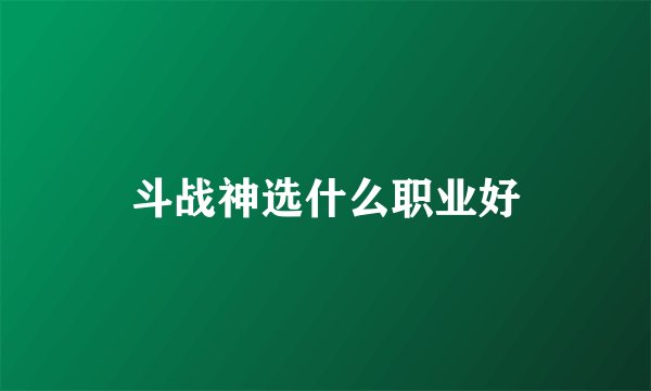 斗战神选什么职业好
