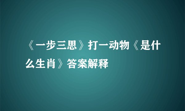 《一步三思》打一动物《是什么生肖》答案解释