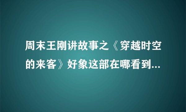 周末王刚讲故事之《穿越时空的来客》好象这部在哪看到过，而且好象是连续的，不知道王刚是讲说还是怎么的