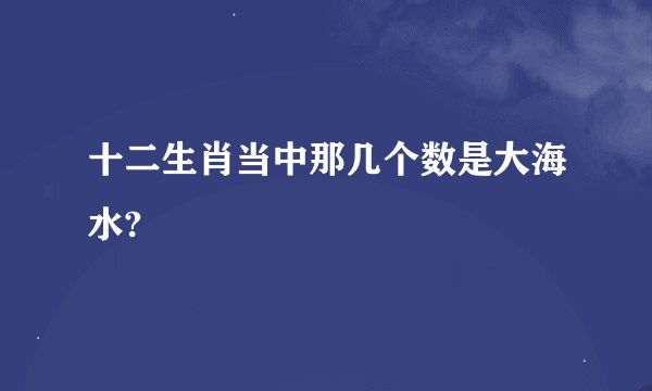 十二生肖当中那几个数是大海水?