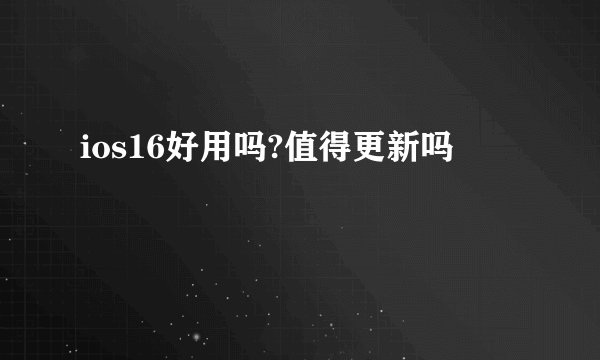 ios16好用吗?值得更新吗