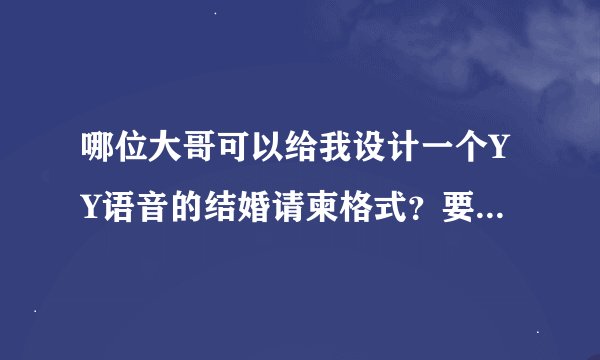 哪位大哥可以给我设计一个YY语音的结婚请柬格式？要独一无二的 谢谢了
