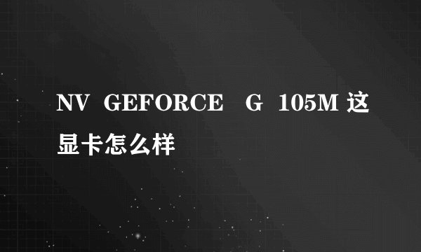 NV  GEFORCE   G  105M 这显卡怎么样