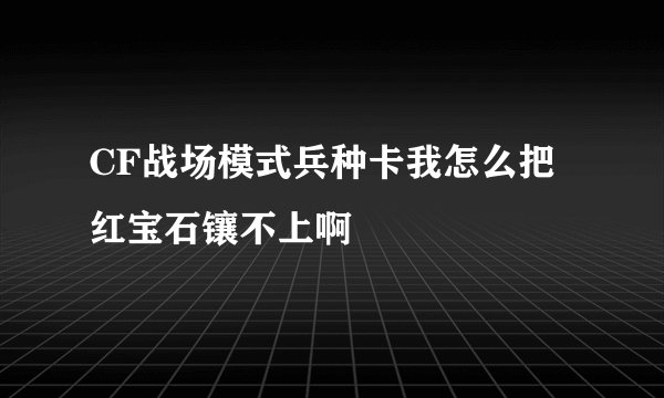 CF战场模式兵种卡我怎么把红宝石镶不上啊