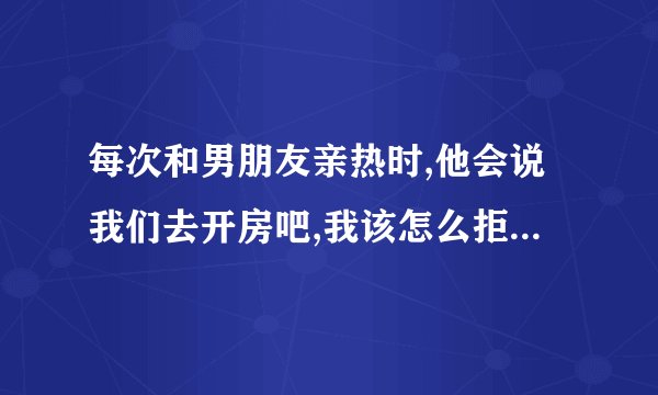 每次和男朋友亲热时,他会说我们去开房吧,我该怎么拒绝他啊?