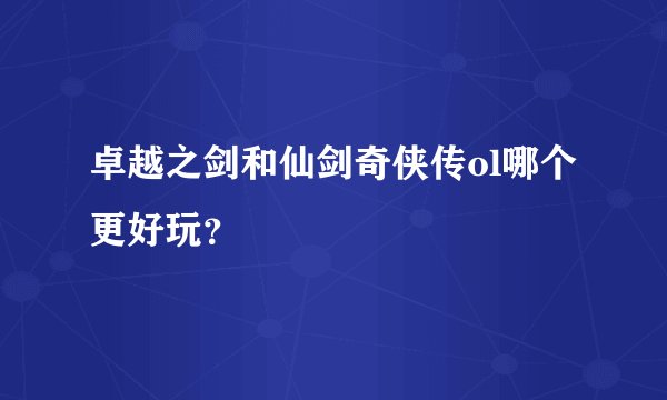 卓越之剑和仙剑奇侠传ol哪个更好玩？