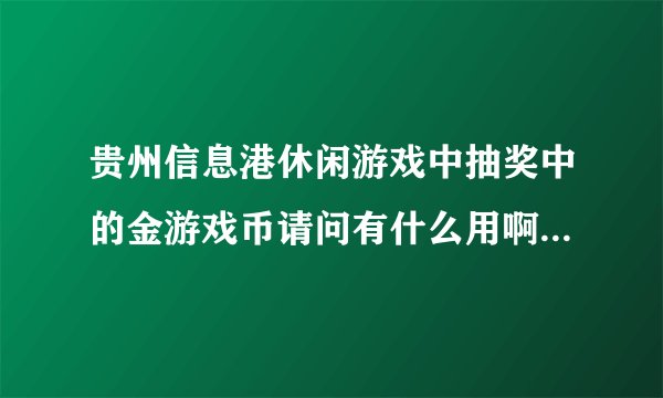 贵州信息港休闲游戏中抽奖中的金游戏币请问有什么用啊？在哪里可以查金额？
