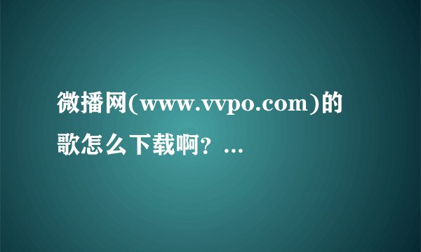 微播网(www.vvpo.com)的歌怎么下载啊？越详细越好