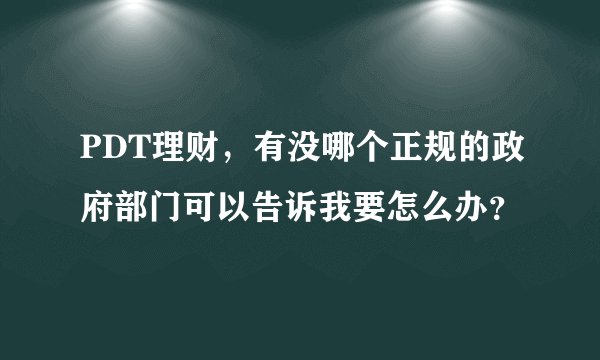 PDT理财，有没哪个正规的政府部门可以告诉我要怎么办？