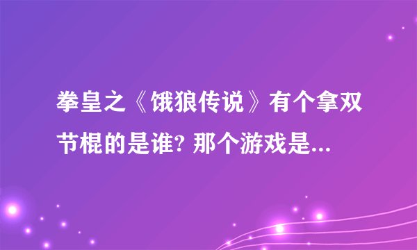 拳皇之《饿狼传说》有个拿双节棍的是谁? 那个游戏是叫什么？