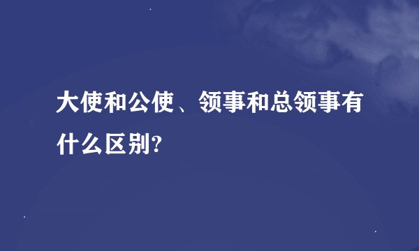 大使和公使、领事和总领事有什么区别?