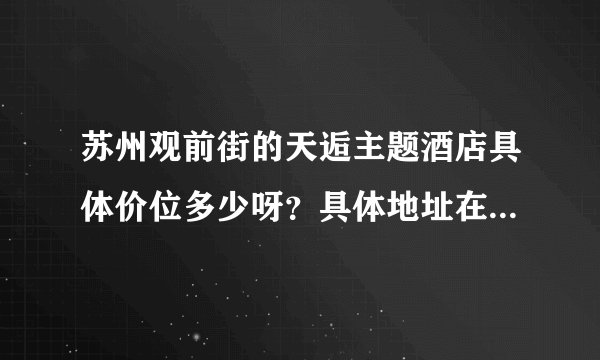 苏州观前街的天逅主题酒店具体价位多少呀？具体地址在哪里呀？哪个房间最受欢迎？