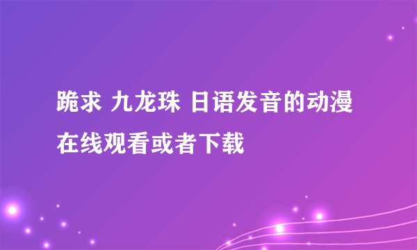 跪求 九龙珠 日语发音的动漫在线观看或者下载