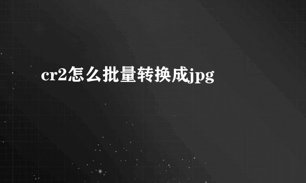 cr2怎么批量转换成jpg