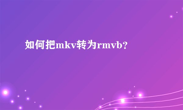 如何把mkv转为rmvb？