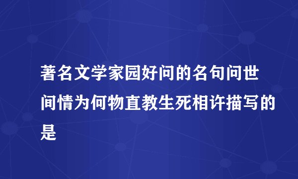 著名文学家园好问的名句问世间情为何物直教生死相许描写的是