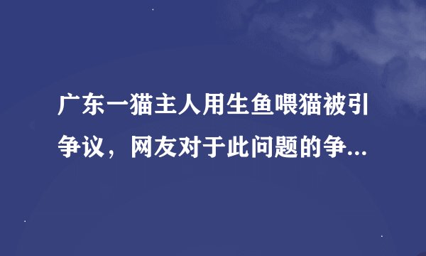 广东一猫主人用生鱼喂猫被引争议，网友对于此问题的争议是否过于多虑？