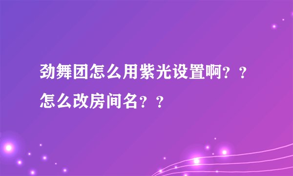 劲舞团怎么用紫光设置啊？？怎么改房间名？？