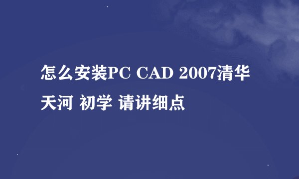 怎么安装PC CAD 2007清华天河 初学 请讲细点