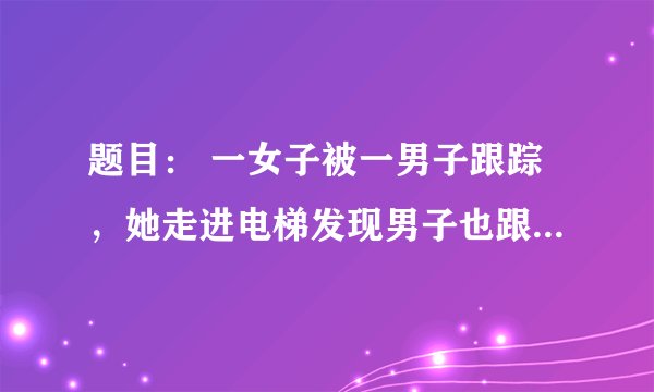 题目： 一女子被一男子跟踪，她走进电梯发现男子也跟了进来。她让男子先按，男子按了2楼，于是她按了