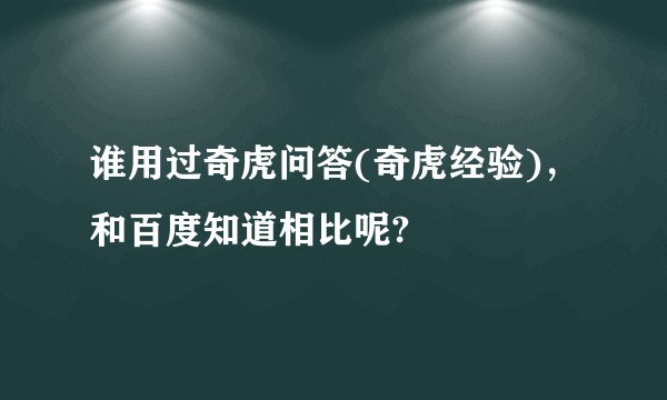 谁用过奇虎问答(奇虎经验)，和百度知道相比呢?
