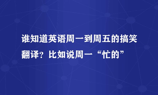 谁知道英语周一到周五的搞笑翻译？比如说周一“忙的”