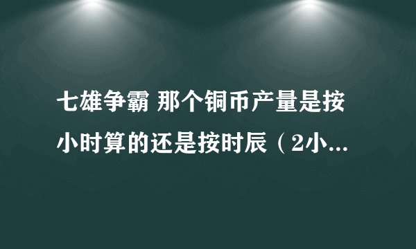 七雄争霸 那个铜币产量是按小时算的还是按时辰（2小时）算的？
