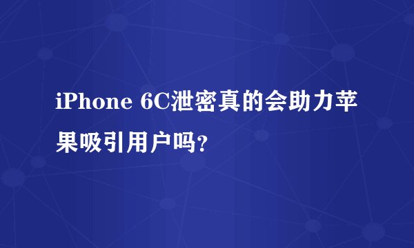 iPhone 6C泄密真的会助力苹果吸引用户吗？