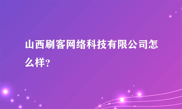 山西刷客网络科技有限公司怎么样？