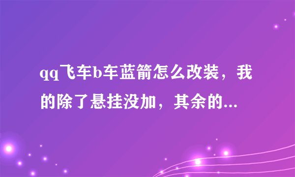 qq飞车b车蓝箭怎么改装，我的除了悬挂没加，其余的都加到6了，漂起来...