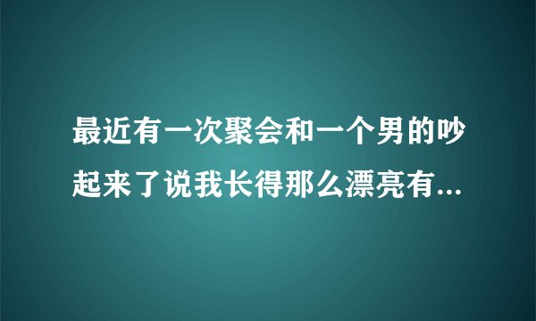 最近有一次聚会和一个男的吵起来了说我长得那么漂亮有什么用到头来还不是泡架子一个？当时就蒙了