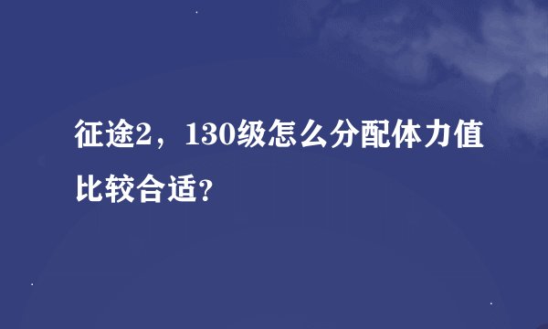 征途2，130级怎么分配体力值比较合适？