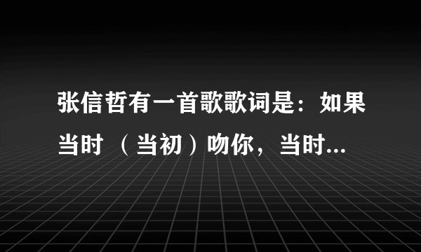张信哲有一首歌歌词是：如果当时 （当初）吻你，当时抱你，也许结果。。。