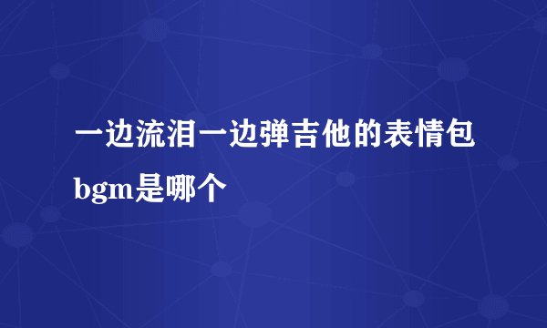 一边流泪一边弹吉他的表情包bgm是哪个