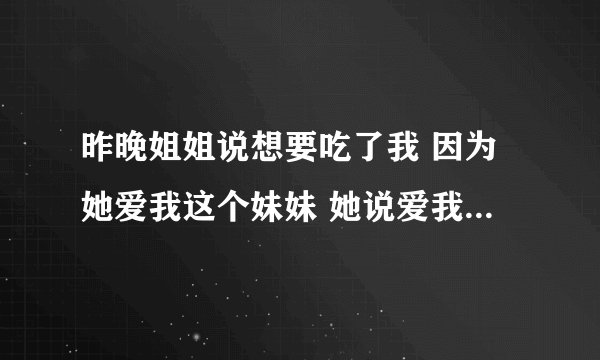 昨晚姐姐说想要吃了我 因为她爱我这个妹妹 她说爱我就要吃了我 这样我们姐妹就能永远的不离不弃
