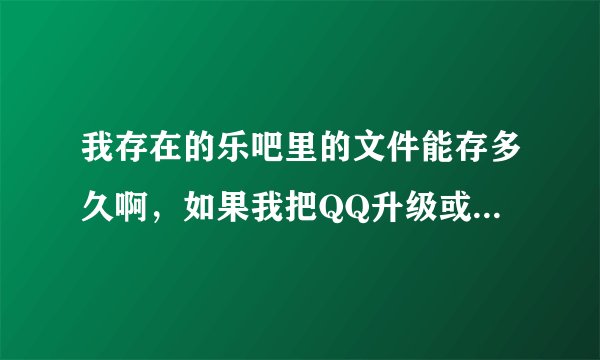 我存在的乐吧里的文件能存多久啊，如果我把QQ升级或重装那文件还会有吗？