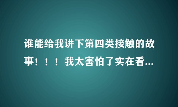 谁能给我讲下第四类接触的故事！！！我太害怕了实在看不下去了