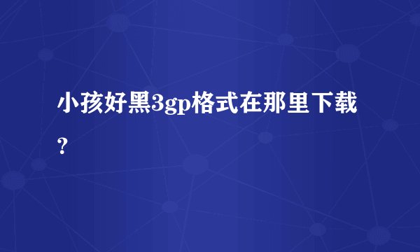 小孩好黑3gp格式在那里下载？