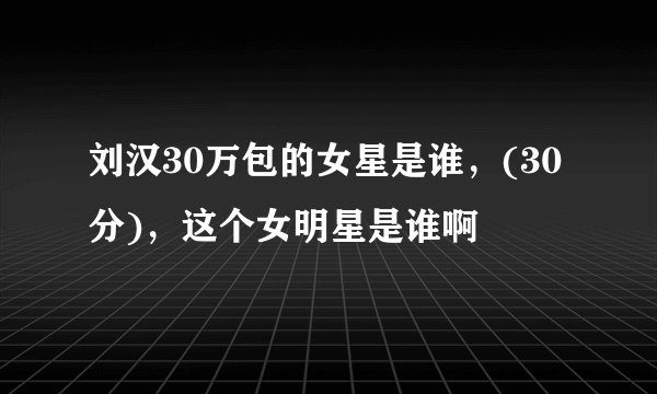 刘汉30万包的女星是谁，(30分)，这个女明星是谁啊