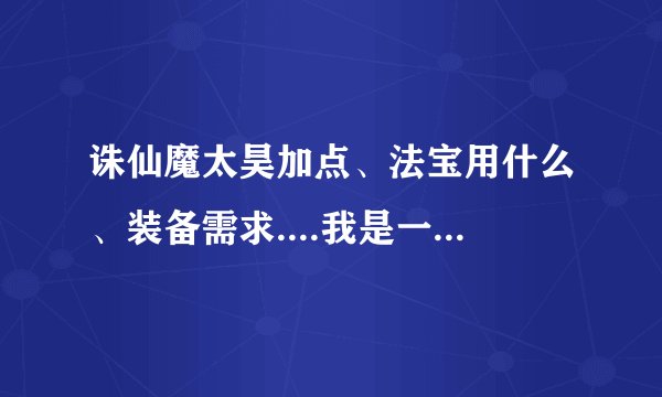 诛仙魔太昊加点、法宝用什么、装备需求....我是一般的RMB玩家